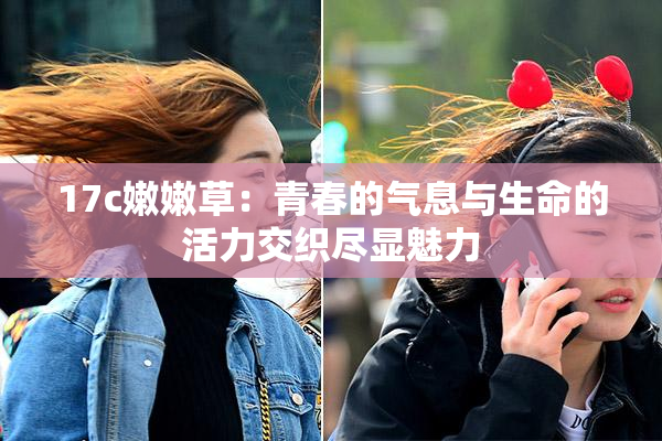 17c嫩嫩草：青春的气息与生命的活力交织尽显魅力