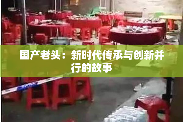 国产老头：新时代传承与创新并行的故事