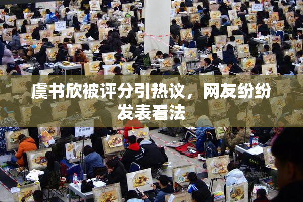 虞书欣被评分引热议，网友纷纷发表看法