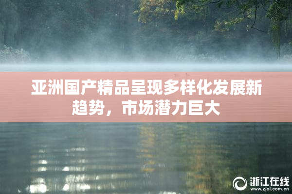 亚洲国产精品呈现多样化发展新趋势，市场潜力巨大