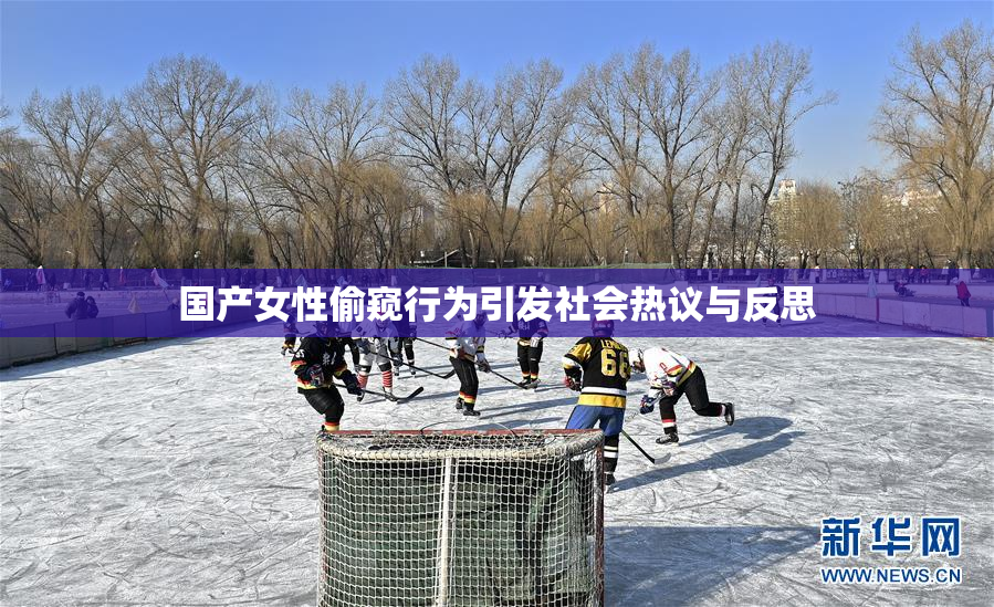国产女性偷窥行为引发社会热议与反思