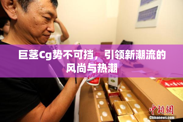 巨茎Cg势不可挡，引领新潮流的风尚与热潮