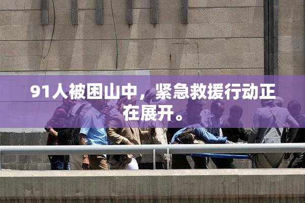 91人被困山中，紧急救援行动正在展开。