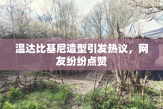温达比基尼造型引发热议，网友纷纷点赞