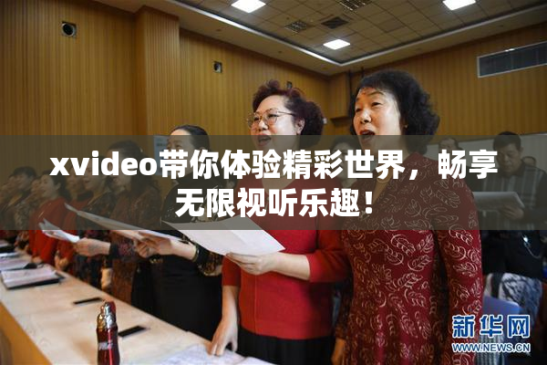 xvideo带你体验精彩世界，畅享无限视听乐趣！
