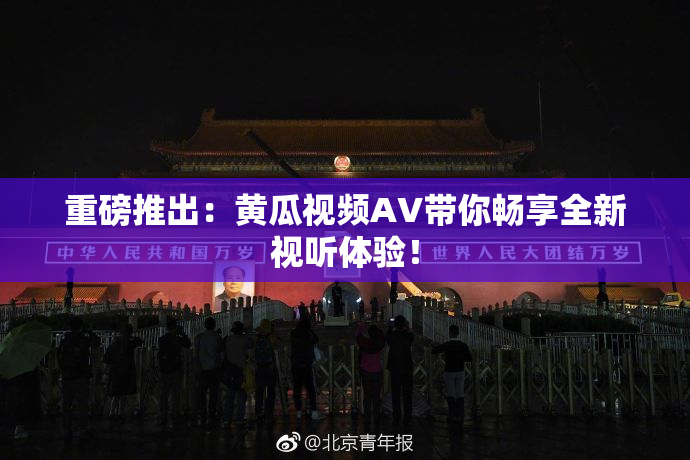 重磅推出：黄瓜视频AV带你畅享全新视听体验！