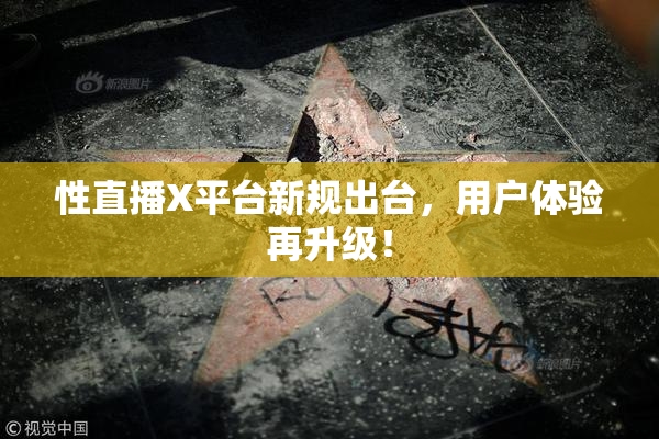 性直播X平台新规出台，用户体验再升级！