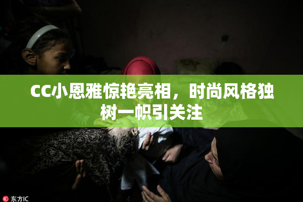 CC小恩雅惊艳亮相，时尚风格独树一帜引关注