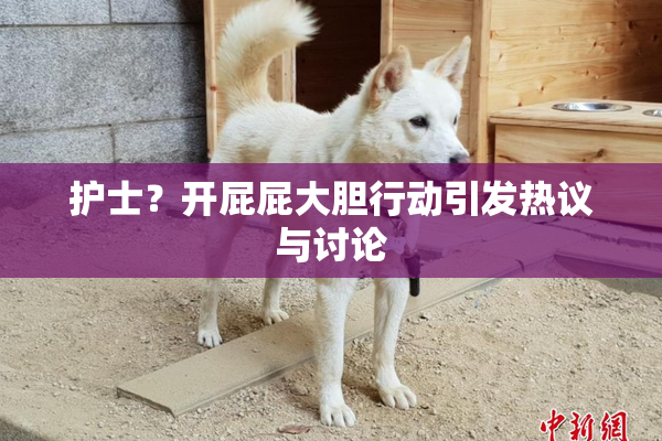 护士？开屁屁大胆行动引发热议与讨论