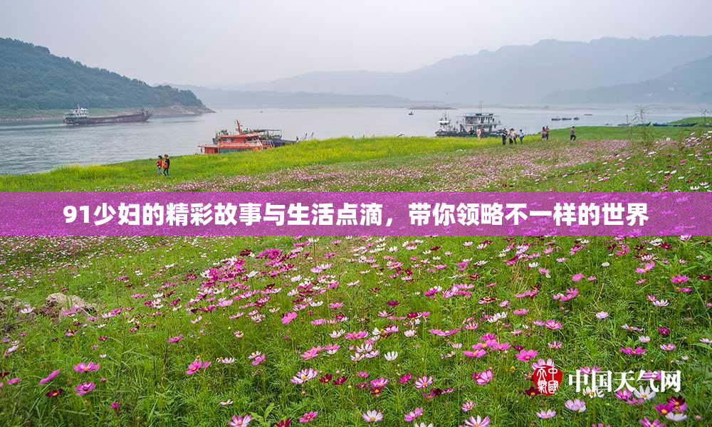 91少妇的精彩故事与生活点滴，带你领略不一样的世界