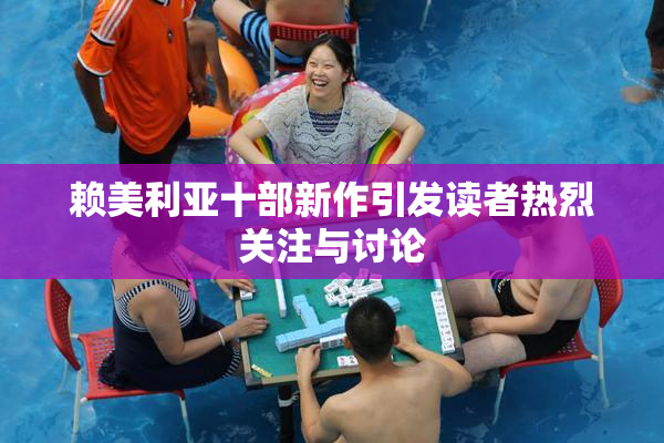 赖美利亚十部新作引发读者热烈关注与讨论