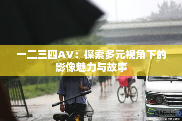 一二三四AV：探索多元视角下的影像魅力与故事