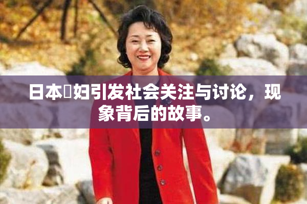 日本婬妇引发社会关注与讨论，现象背后的故事。