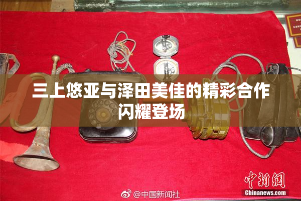 三上悠亚与泽田美佳的精彩合作闪耀登场