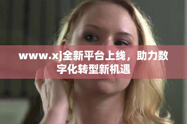 www.xj全新平台上线，助力数字化转型新机遇