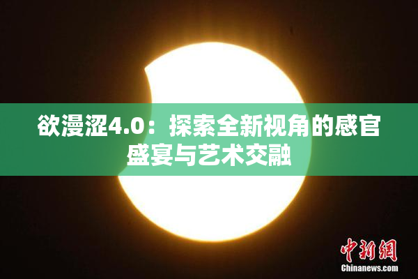 欲漫涩4.0：探索全新视角的感官盛宴与艺术交融