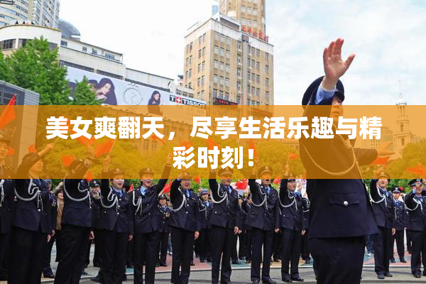 美女爽翻天，尽享生活乐趣与精彩时刻！