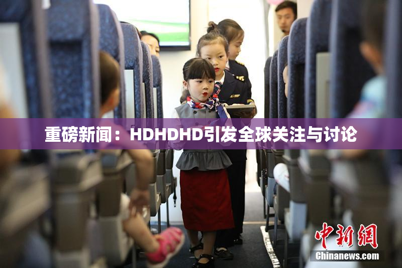 重磅新闻：HDHDHD引发全球关注与讨论