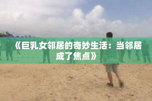 《巨乳女邻居的奇妙生活：当邻居成了焦点》