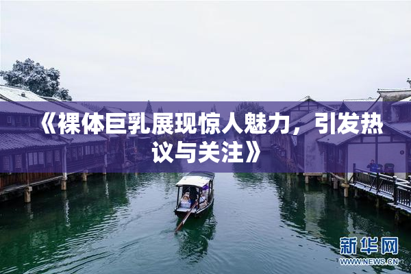 《裸体巨乳展现惊人魅力，引发热议与关注》