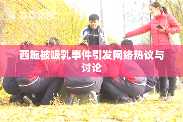西施被吸乳事件引发网络热议与讨论