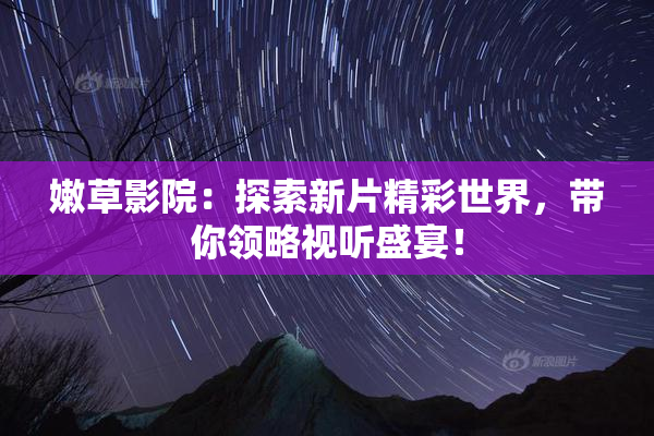 嫩草影院：探索新片精彩世界，带你领略视听盛宴！