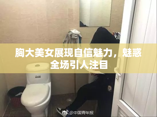 胸大美女展现自信魅力，魅惑全场引人注目
