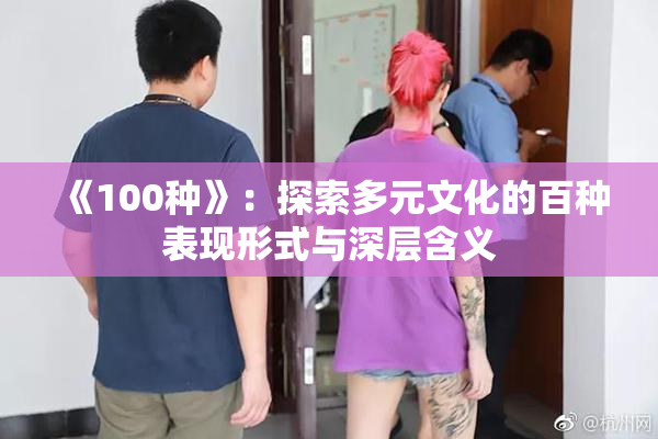 《100种》：探索多元文化的百种表现形式与深层含义