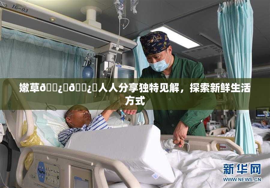嫩草🌿‌🌿‌人人分享独特见解，探索新鲜生活方式