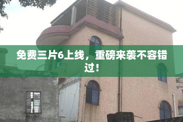 免费三片6上线，重磅来袭不容错过！