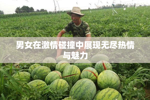 男女在激情碰撞中展现无尽热情与魅力