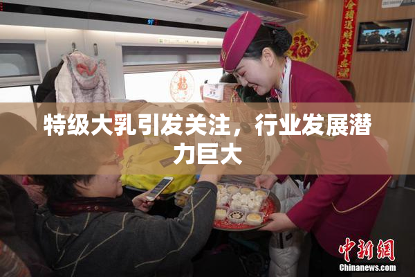 特级大乳引发关注，行业发展潜力巨大