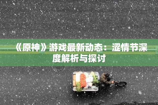 《原神》游戏最新动态：涩情节深度解析与探讨