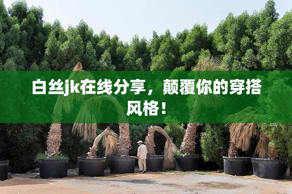 白丝jk在线分享，颠覆你的穿搭风格！