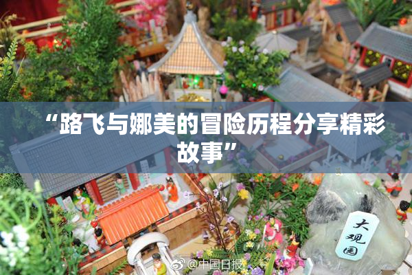 “路飞与娜美的冒险历程分享精彩故事”