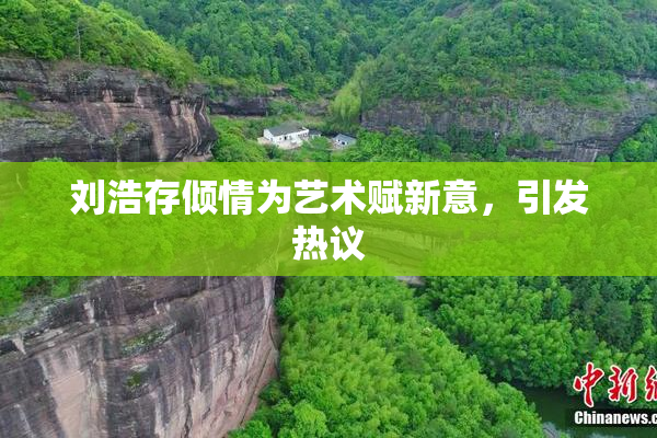 刘浩存倾情为艺术赋新意，引发热议