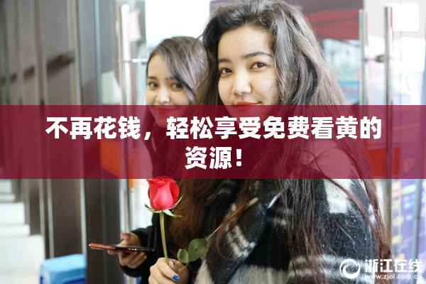 不再花钱，轻松享受免费看黄的资源！