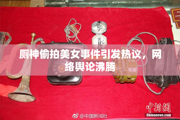 厕神偷拍美女事件引发热议，网络舆论沸腾