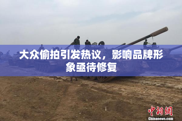 大众偷拍引发热议，影响品牌形象亟待修复