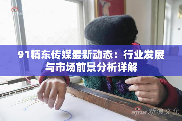 91精东传媒最新动态：行业发展与市场前景分析详解