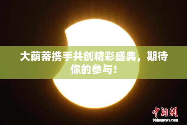 大荫蒂携手共创精彩盛典，期待你的参与！