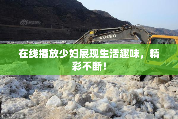 在线播放少妇展现生活趣味，精彩不断！