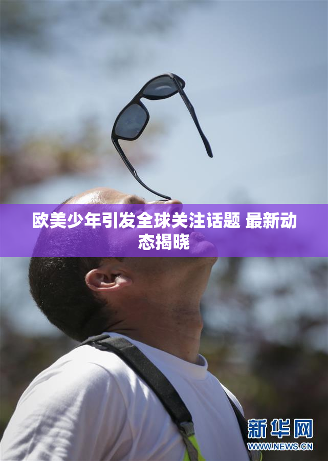 欧美少年引发全球关注话题 最新动态揭晓