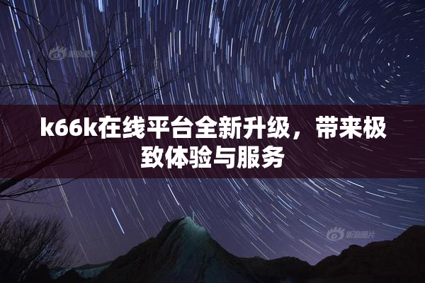 k66k在线平台全新升级，带来极致体验与服务