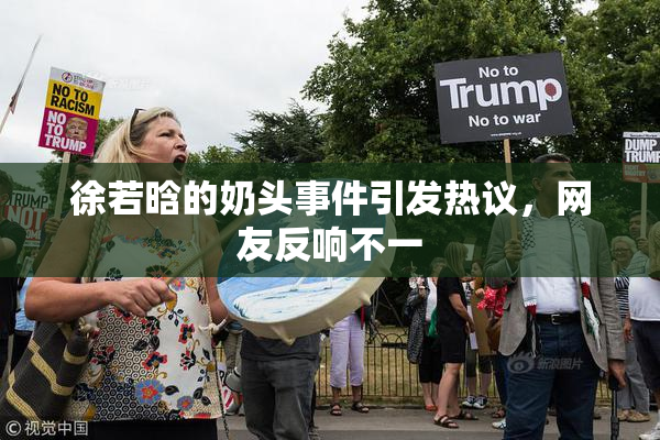 徐若晗的奶头事件引发热议，网友反响不一