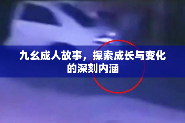 九幺成人故事，探索成长与变化的深刻内涵