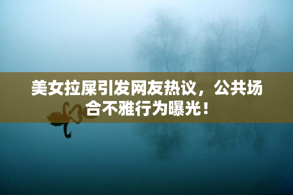美女拉屎引发网友热议，公共场合不雅行为曝光！
