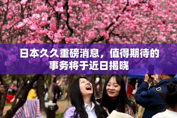 日本久久重磅消息，值得期待的事务将于近日揭晓