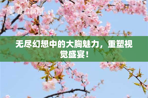 无尽幻想中的大胸魅力，重塑视觉盛宴！