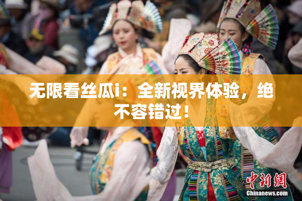 无限看丝瓜i：全新视界体验，绝不容错过！